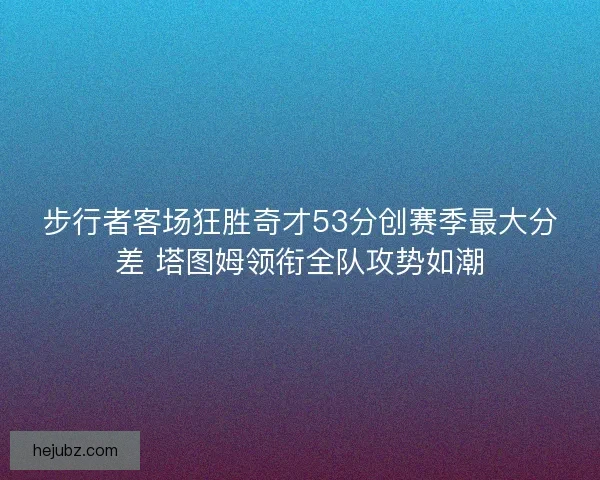 步行者客场狂胜奇才53分创赛季最大分差 塔图姆领衔全队攻势如潮