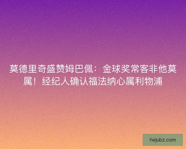 莫德里奇盛赞姆巴佩：金球奖常客非他莫属！经纪人确认福法纳心属利物浦