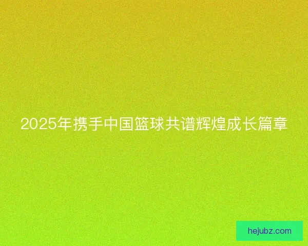 2025年携手中国篮球共谱辉煌成长篇章