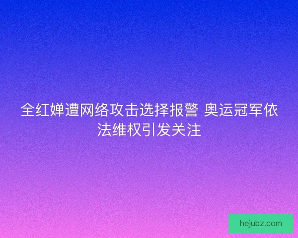 全红婵遭网络攻击选择报警 奥运冠军依法维权引发关注