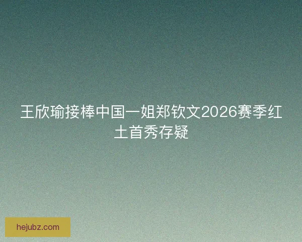 王欣瑜接棒中国一姐郑钦文2026赛季红土首秀存疑