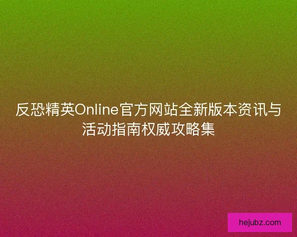 反恐精英Online官方网站全新版本资讯与活动指南权威攻略集