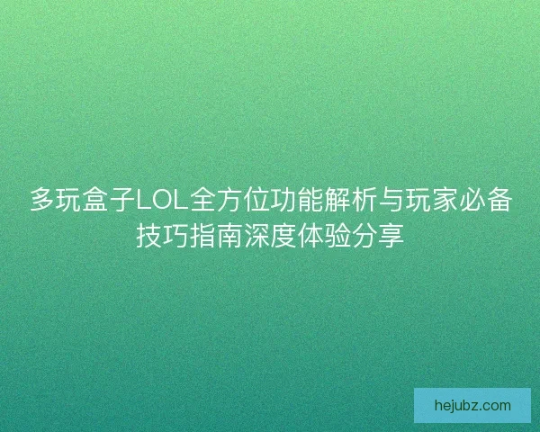 多玩盒子LOL全方位功能解析与玩家必备技巧指南深度体验分享