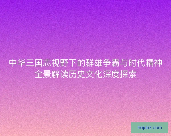 中华三国志视野下的群雄争霸与时代精神全景解读历史文化深度探索