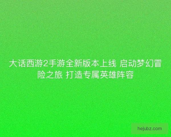 大话西游2手游全新版本上线 启动梦幻冒险之旅 打造专属英雄阵容