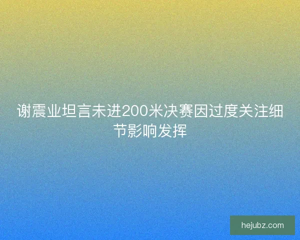 谢震业坦言未进200米决赛因过度关注细节影响发挥