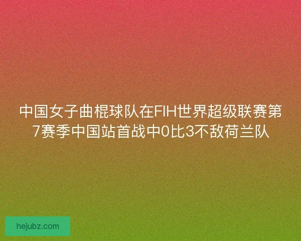 中国女子曲棍球队在FIH世界超级联赛第7赛季中国站首战中0比3不敌荷兰队