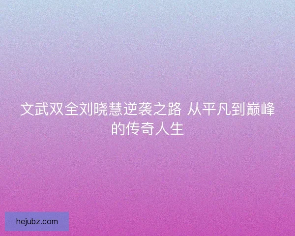 文武双全刘晓慧逆袭之路 从平凡到巅峰的传奇人生