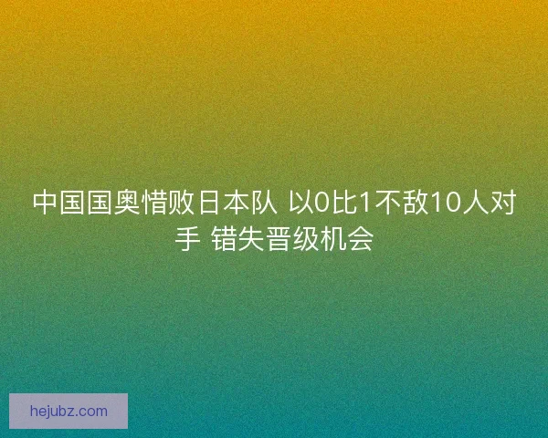 中国国奥惜败日本队 以0比1不敌10人对手 错失晋级机会