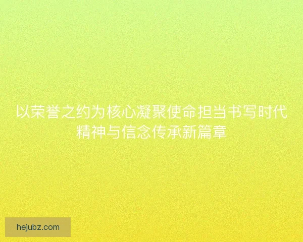 以荣誉之约为核心凝聚使命担当书写时代精神与信念传承新篇章
