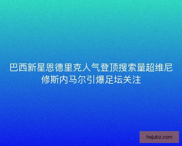 巴西新星恩德里克人气登顶搜索量超维尼修斯内马尔引爆足坛关注