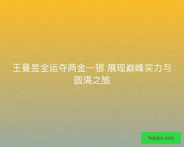 王曼昱全运夺两金一银 展现巅峰实力与圆满之旅