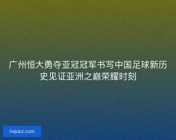 广州恒大勇夺亚冠冠军书写中国足球新历史见证亚洲之巅荣耀时刻